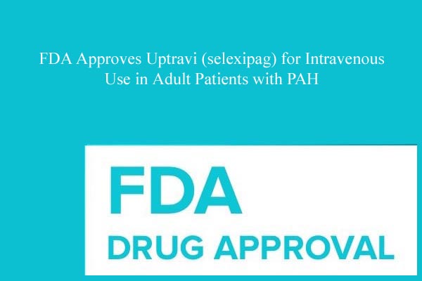 FDA Approves Uptravi (selexipag) for Intravenous Use in Adult Patients with PAH